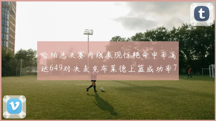 哈珀总决赛内线表现惊艳命中率高达649对决麦克布莱德上篮成功率75