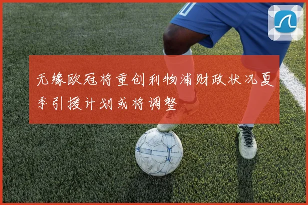 无缘欧冠将重创利物浦财政状况夏季引援计划或将调整