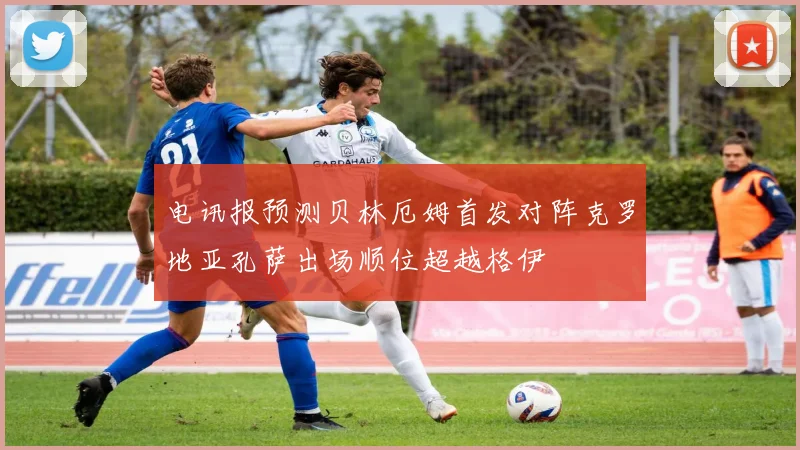 电讯报预测贝林厄姆首发对阵克罗地亚孔萨出场顺位超越格伊