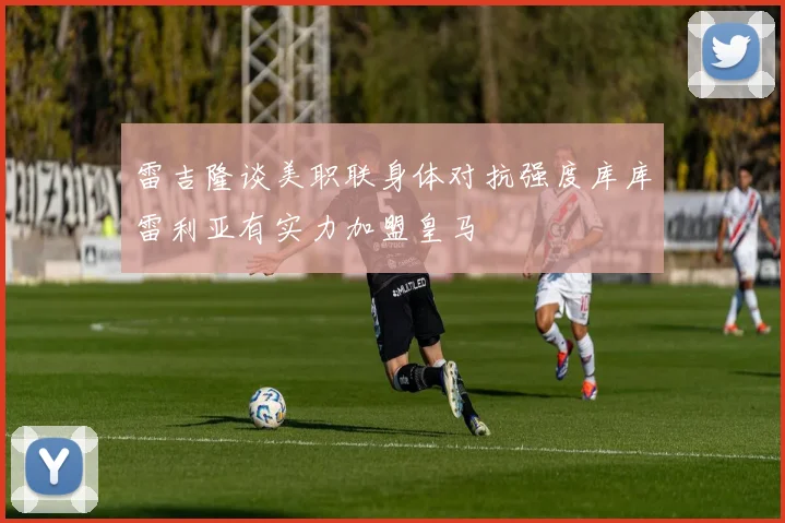 雷吉隆谈美职联身体对抗强度库库雷利亚有实力加盟皇马