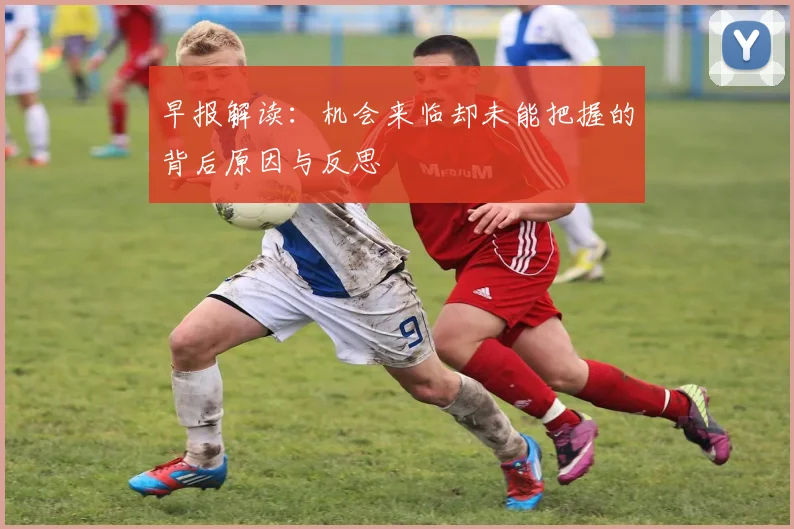 早报解读：机会来临却未能把握的背后原因与反思