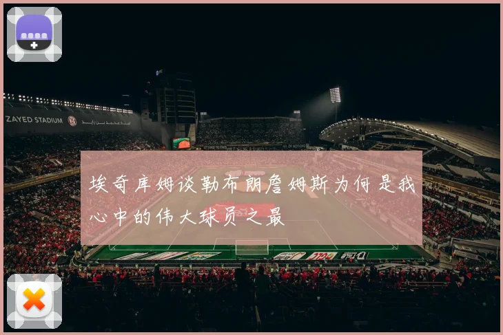 埃奇库姆谈勒布朗詹姆斯为何是我心中的伟大球员之最