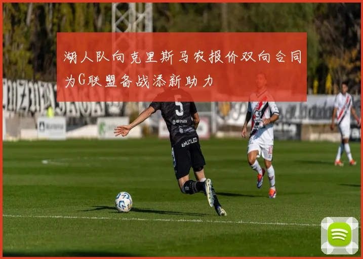 湖人队向克里斯马农报价双向合同为G联盟备战添新助力