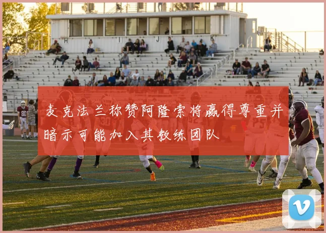 麦克法兰称赞阿隆索将赢得尊重并暗示可能加入其教练团队