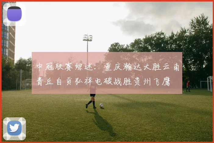 中冠联赛综述：重庆瀚达大胜云南青丘自贡弘祥电碳战胜贵州飞鹰