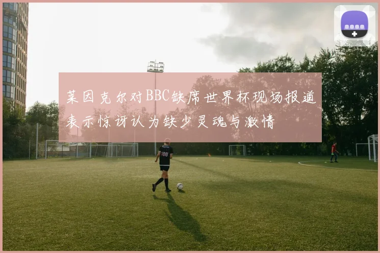 莱因克尔对BBC缺席世界杯现场报道表示惊讶认为缺少灵魂与激情