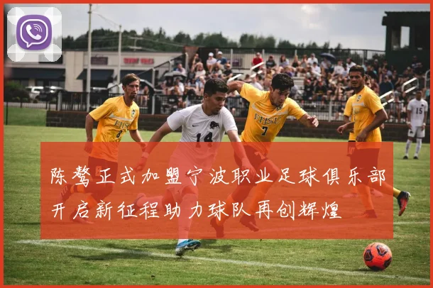 陈骜正式加盟宁波职业足球俱乐部开启新征程助力球队再创辉煌