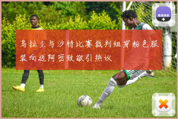 乌拉圭与沙特比赛裁判组穿粉色服装向迈阿密致敬引热议