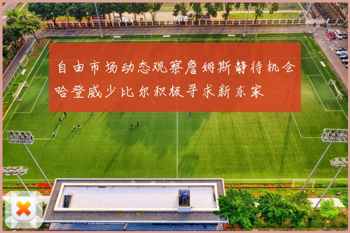 自由市场动态观察詹姆斯静待机会哈登威少比尔积极寻求新东家