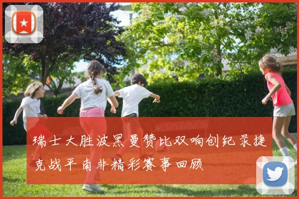 瑞士大胜波黑曼赞比双响创纪录捷克战平南非精彩赛事回顾