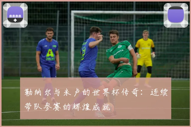 勒纳尔与米卢的世界杯传奇:连续带队参赛的辉煌成就