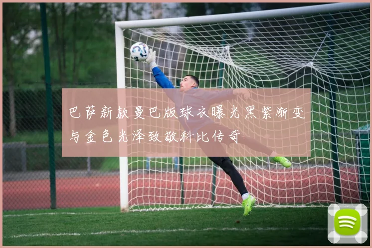 巴萨新款曼巴版球衣曝光黑紫渐变与金色光泽致敬科比传奇