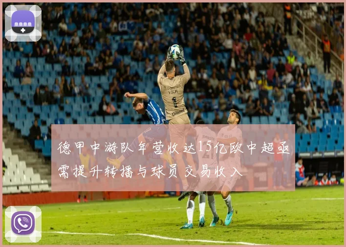 德甲中游队年营收达15亿欧中超亟需提升转播与球员交易收入