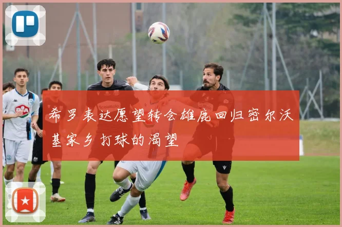 希罗表达愿望转会雄鹿回归密尔沃基家乡打球的渴望