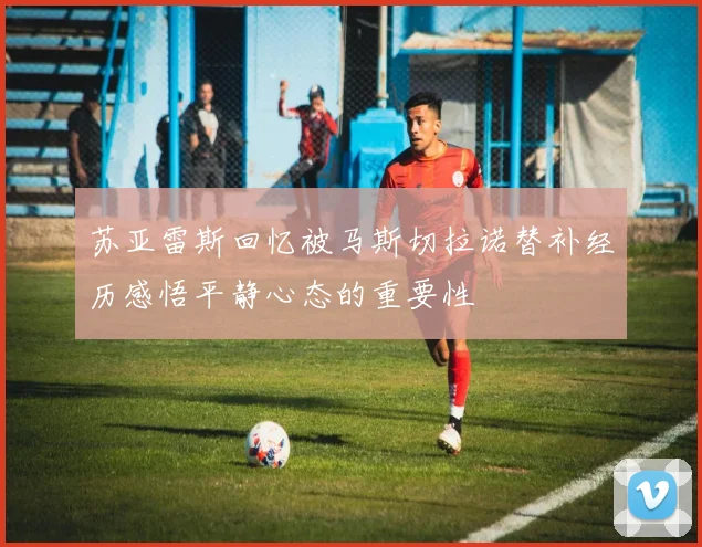 苏亚雷斯回忆被马斯切拉诺替补经历感悟平静心态的重要性