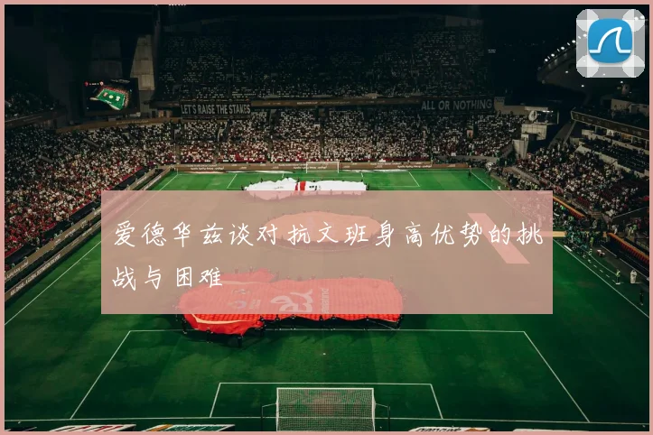 爱德华兹谈对抗文班身高优势的挑战与困难