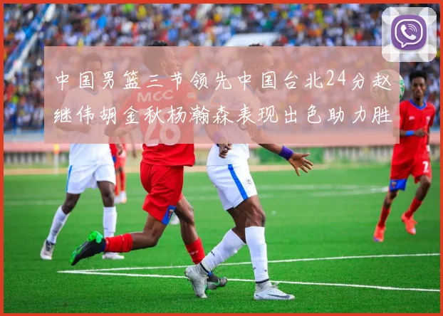 中国男篮三节领先中国台北24分赵继伟胡金秋杨瀚森表现出色助力胜利