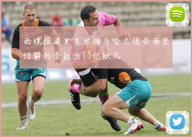 西媒报道里克尔梅与哈兰德会面坚信解约条款为15亿欧元