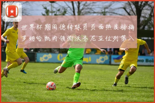 世界杯期间德转球员页面热度榜梅罗姆哈凯内领衔沃齐尼亚位列第八