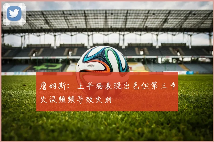 詹姆斯：上半场表现出色但第三节失误频频导致失利