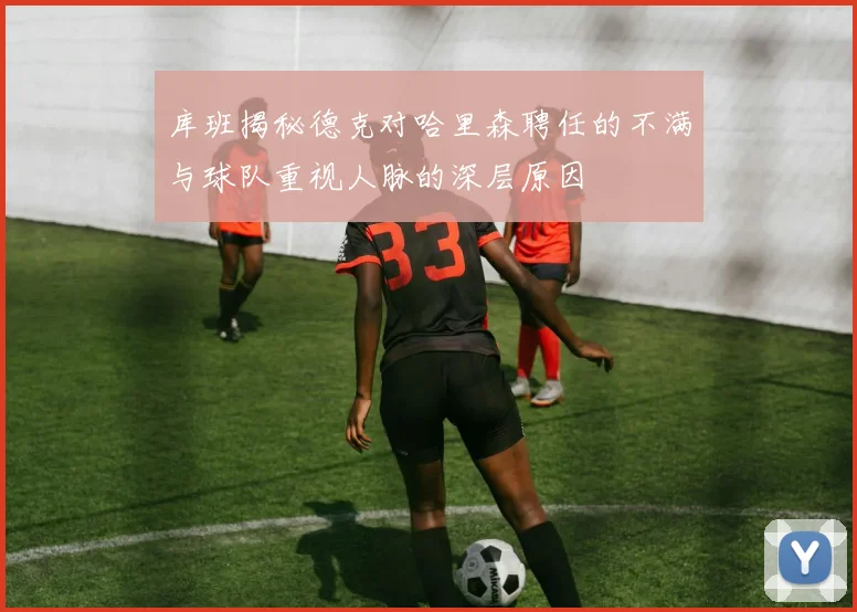 库班揭秘德克对哈里森聘任的不满与球队重视人脉的深层原因