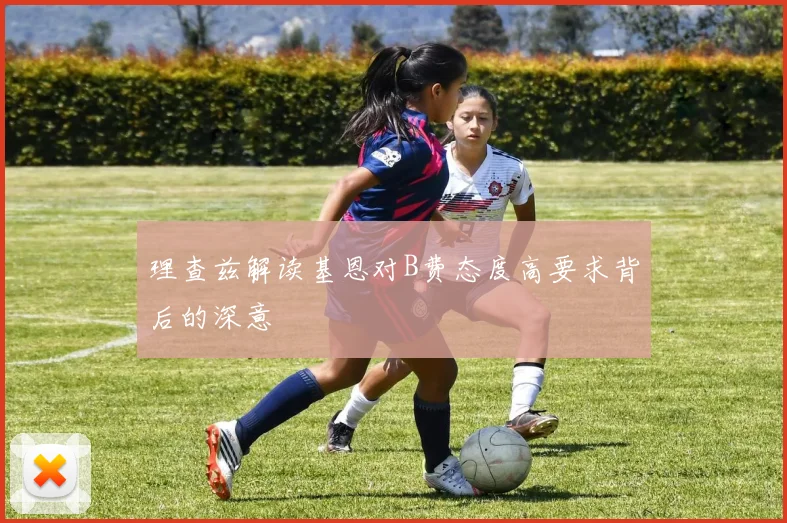 理查兹解读基恩对B费态度高要求背后的深意