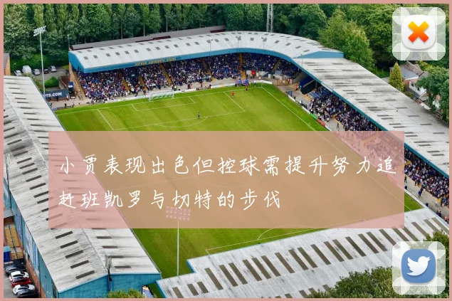 小贾表现出色但控球需提升努力追赶班凯罗与切特的步伐