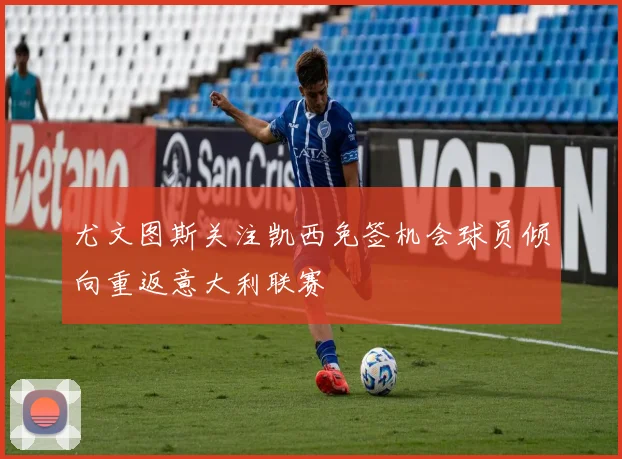 尤文图斯关注凯西免签机会球员倾向重返意大利联赛