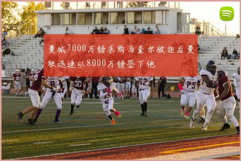 曼城7000万镑求购马奎尔被拒后曼联迅速以8000万镑签下他