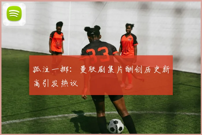 孤注一掷：曼联剧集片酬创历史新高引发热议